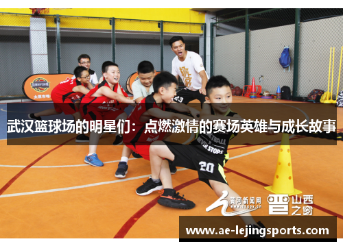 武汉篮球场的明星们：点燃激情的赛场英雄与成长故事